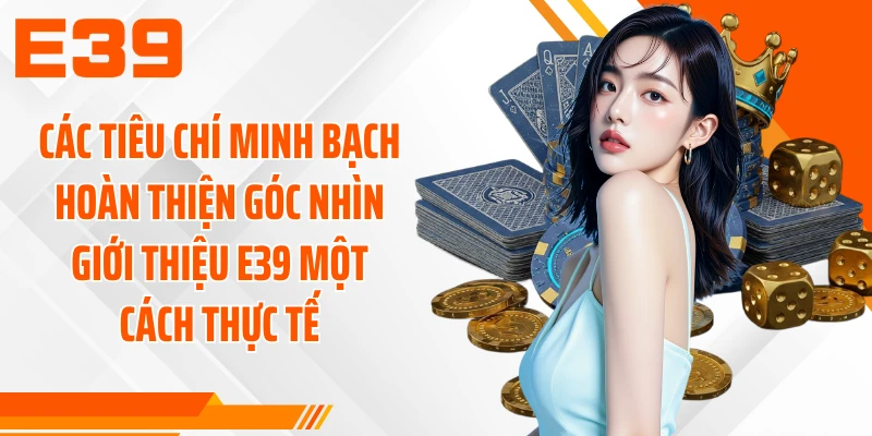 Các tiêu chí minh bạch hoàn thiện góc nhìn giới thiệu E39 một cách thực tế