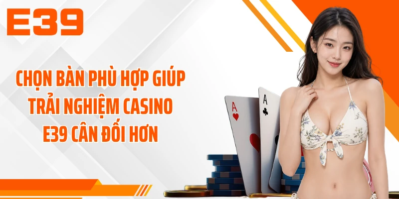 Chọn bàn phù hợp giúp trải nghiệm casino E39 cân đối hơn