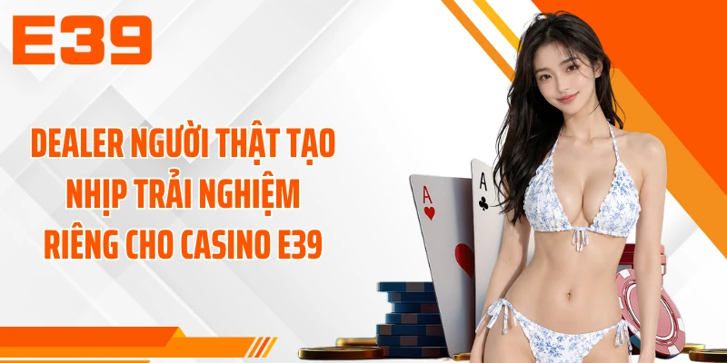Dealer người thật tạo nhịp trải nghiệm riêng cho casino E39