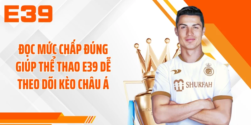 Đọc mức chấp đúng giúp thể thao E39 dễ theo dõi kèo Châu Á
