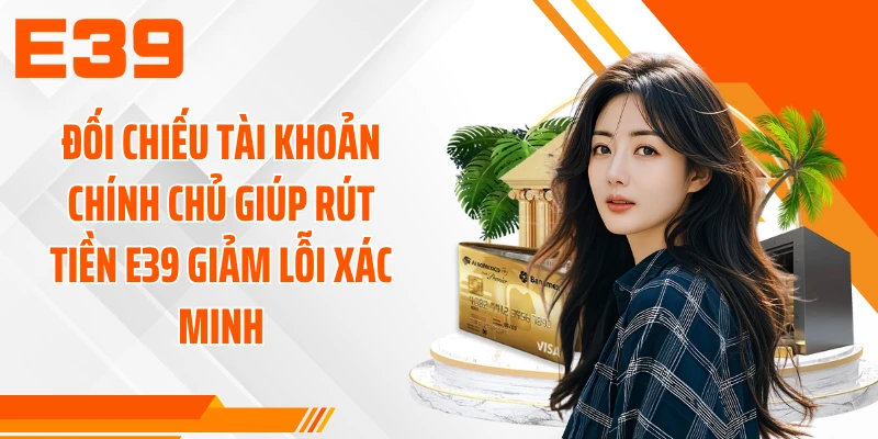 Đối chiếu tài khoản chính chủ giúp rút tiền E39 giảm lỗi xác minh