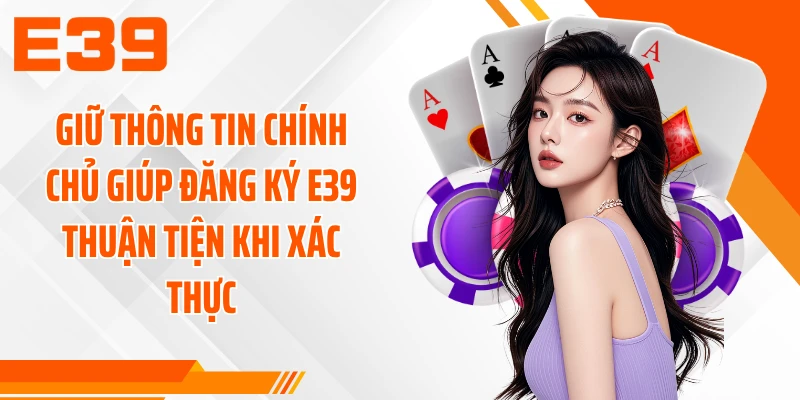 Giữ thông tin chính chủ giúp đăng ký E39 thuận tiện khi xác thực