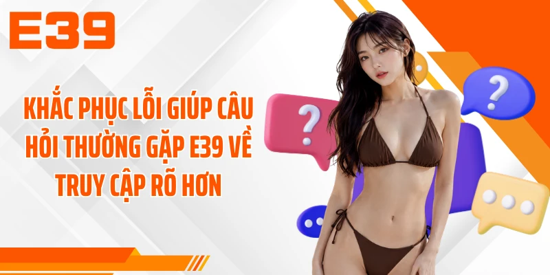 Khắc phục lỗi giúp câu hỏi thường gặp E39 về truy cập rõ hơn
