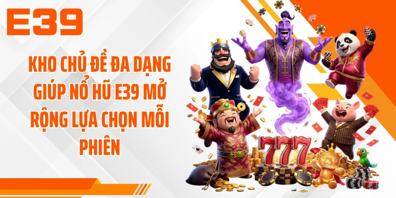 Kho chủ đề đa dạng giúp nổ hũ E39 mở rộng lựa chọn mỗi phiên