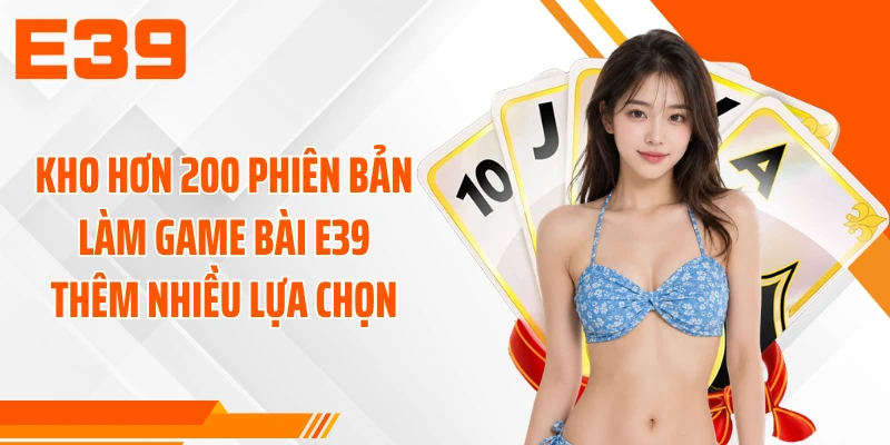 Kho hơn 200 phiên bản làm game bài E39 thêm nhiều lựa chọn