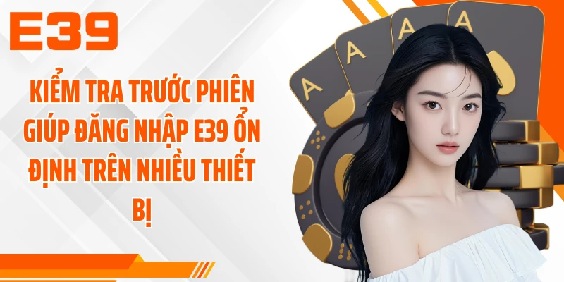 Kiểm tra trước phiên giúp đăng nhập E39 ổn định trên nhiều thiết bị