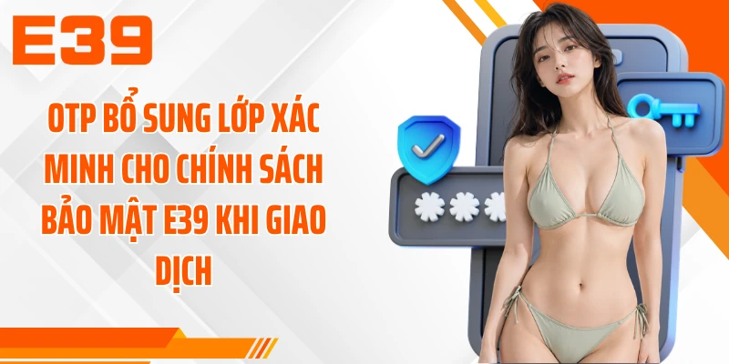 OTP bổ sung lớp xác minh cho chính sách bảo mật E39 khi giao dịch