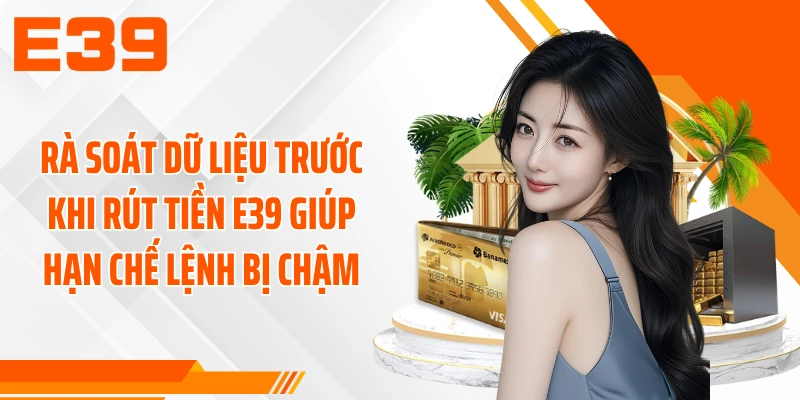 Rà soát dữ liệu trước khi rút tiền E39 giúp hạn chế lệnh bị chậm