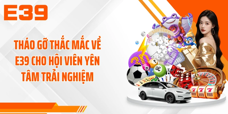 Tháo gỡ thắc mắc về E39 cho hội viên yên tâm trải nghiệm
