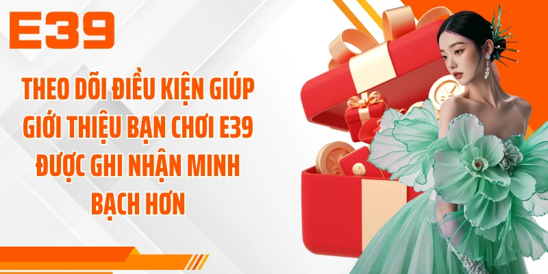Theo dõi điều kiện giúp giới thiệu bạn chơi E39 được ghi nhận minh bạch hơn