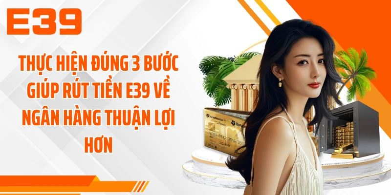 Thực hiện đúng 3 bước giúp rút tiền E39 về ngân hàng thuận lợi hơn