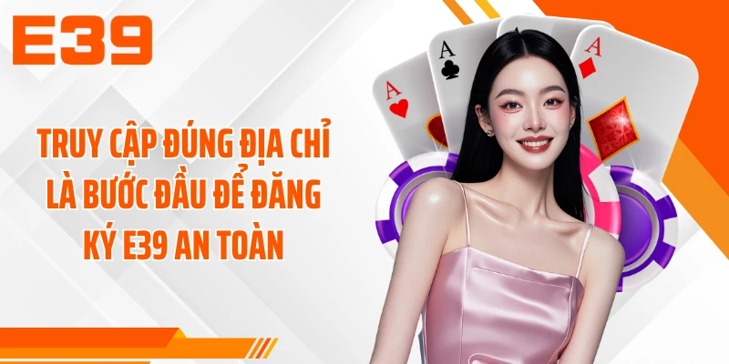 Truy cập đúng địa chỉ là bước đầu để đăng ký E39 an toàn